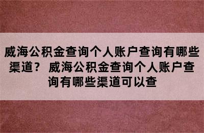 威海公积金查询个人账户查询有哪些渠道？ 威海公积金查询个人账户查询有哪些渠道可以查